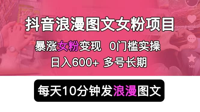 抖音浪漫图文暴力涨女粉项目 简单0门槛 每天10分钟发图文 日入600+长期多号-讯领网创