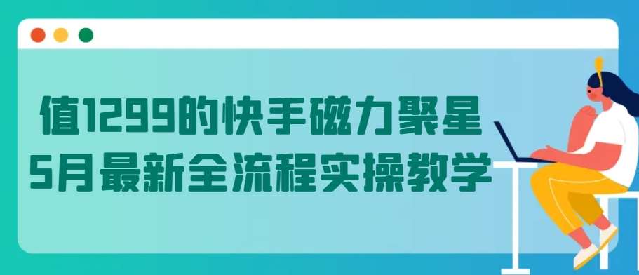 值1299的快手磁力聚星5月最新全流程实操教学【揭秘】-讯领网创