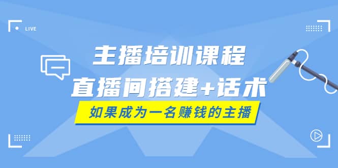 主播培训课程：直播间搭建+话术，如何快速成为一名赚钱的主播-讯领网创