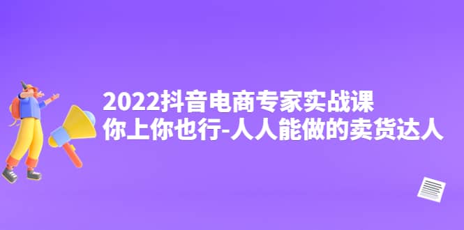 2022抖音电商专家实战课，你上你也行-人人能做的卖货达人-讯领网创