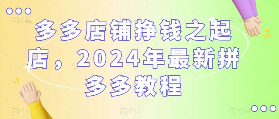 多多店铺挣钱之起店，2024年最新拼多多教程-讯领网创