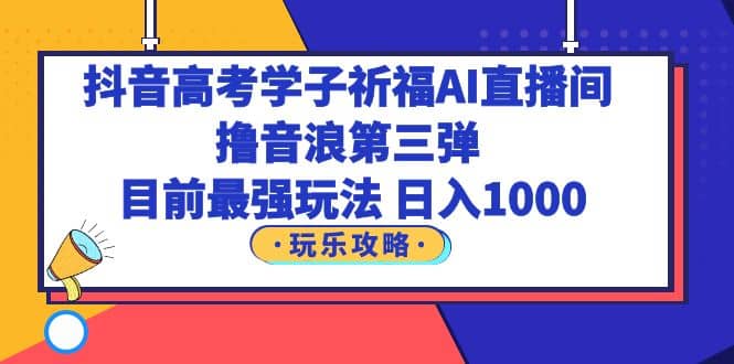 抖音高考学子祈福AI直播间，撸音浪第三弹，目前最强玩法，轻松日入1000-讯领网创