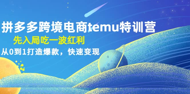 拼多多跨境电商temu特训营：先入局吃一波红利，从0到1打造爆款，快速变现-讯领网创