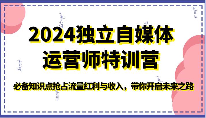 2024独立自媒体运营师特训营-必备知识点抢占流量红利与收入，带你开启未来之路-讯领网创