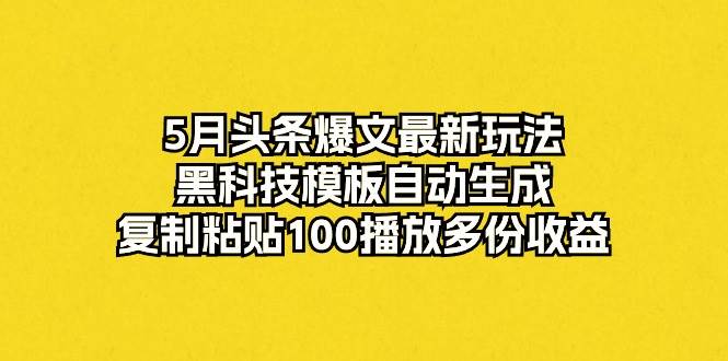 5月头条爆文最新玩法，黑科技模板自动生成，复制粘贴100播放多份收益-讯领网创