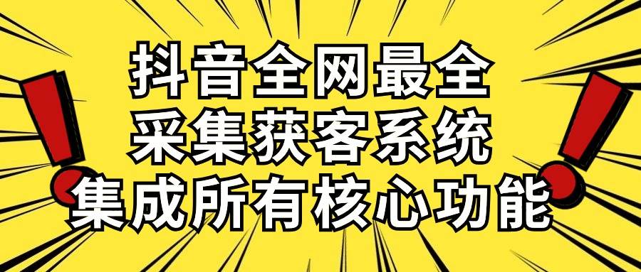 （10298期）抖音全网最全采集获客系统，集成所有核心功能，日引500+-讯领网创