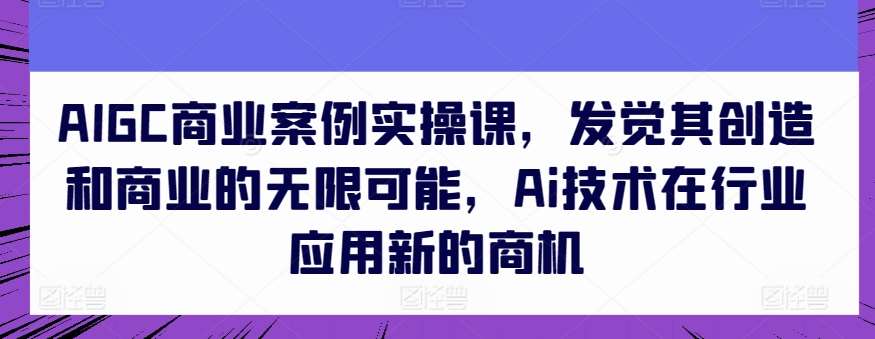 AIGC商业案例实操课，发觉其创造和商业的无限可能，Ai技术在行业应用新的商机-讯领网创