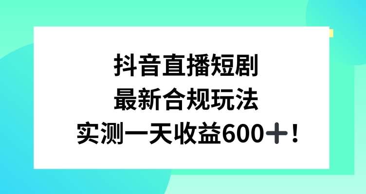 抖音直播短剧最新合规玩法，实测一天变现600+，教程+素材全解析【揭秘】-讯领网创