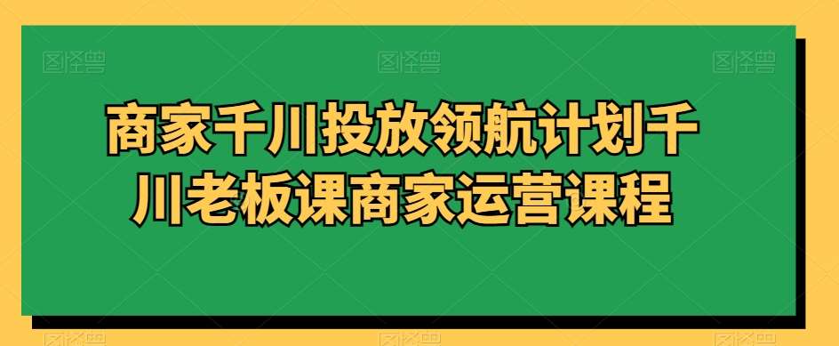 商家千川投放领航计划千川老板课商家运营课程-讯领网创