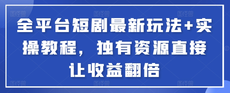 全平台短剧最新玩法+实操教程，独有资源直接让收益翻倍【揭秘】-讯领网创