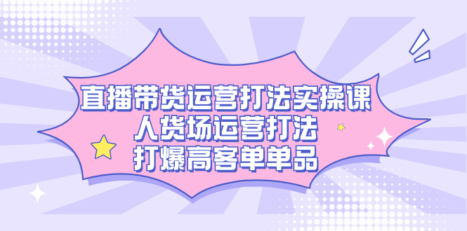 直播带货运营打法实操课，人货场运营打法，打爆高客单单品-讯领网创