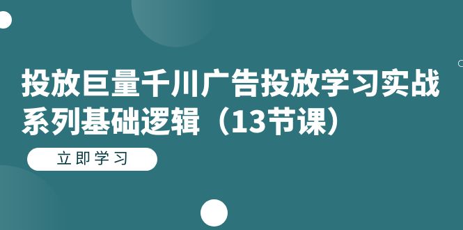 投放巨量千川广告投放学习实战系列基础逻辑（13节课）-讯领网创