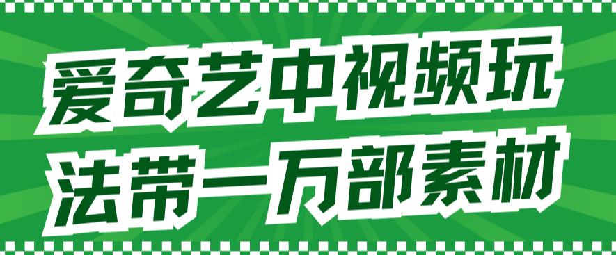 爱奇艺中视频玩法，不用担心版权问题（详情教程+一万部素材）-讯领网创