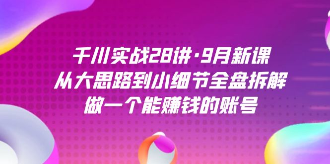 千川实战28讲·9月新课：从大思路到小细节全盘拆解，做一个能赚钱的账号-讯领网创