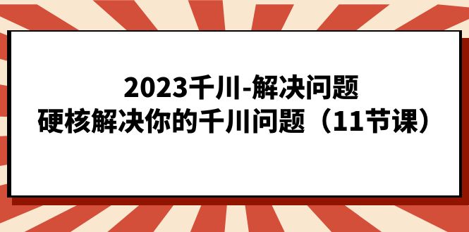 2023千川-解决问题，硬核解决你的千川问题（11节课）-讯领网创