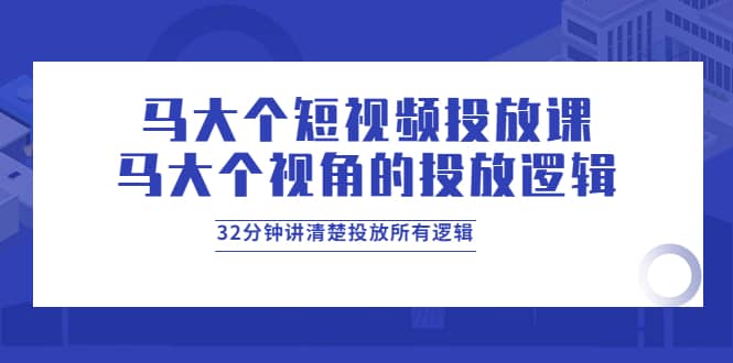 马大个短视频投放课，马大个视角的投放逻辑，32分钟讲清楚投放所有逻辑-讯领网创