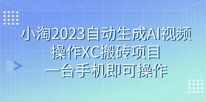 小淘2023自动生成AI视频操作XC搬砖项目，一台手机即可操作-讯领网创