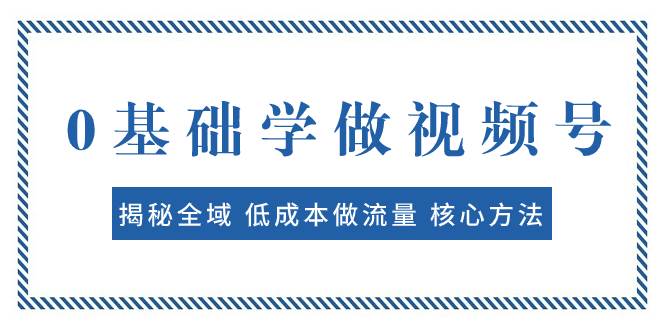 0基础学做视频号：揭秘全域 低成本做流量 核心方法  快速出爆款 轻松变现-讯领网创