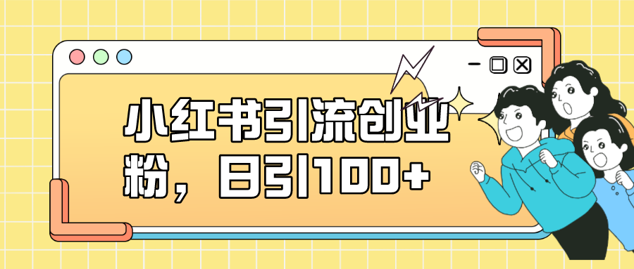 小红书引流创业粉，日引100+，小白可上手，可矩阵操作-讯领网创