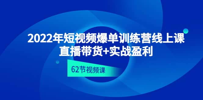 2022年短视频爆单训练营线上课：直播带货+实操盈利（62节视频课)-讯领网创