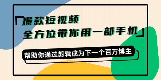 爆款短视频，全方位带你用一部手机，帮助你通过剪辑成为下一个百万博主-讯领网创