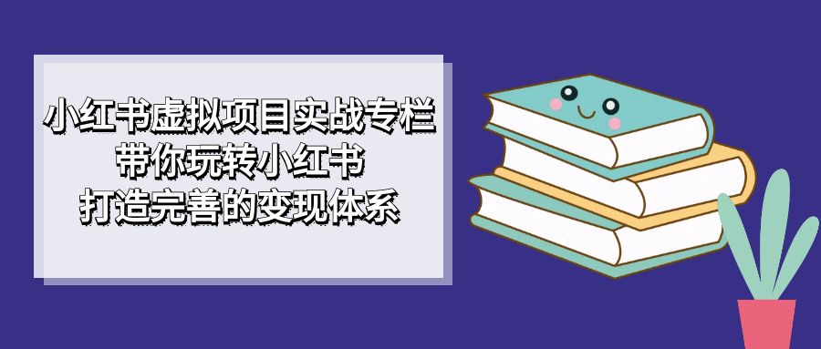 小红书虚拟项目实战专栏，带你玩转小红书，打造完善的变现体系-讯领网创