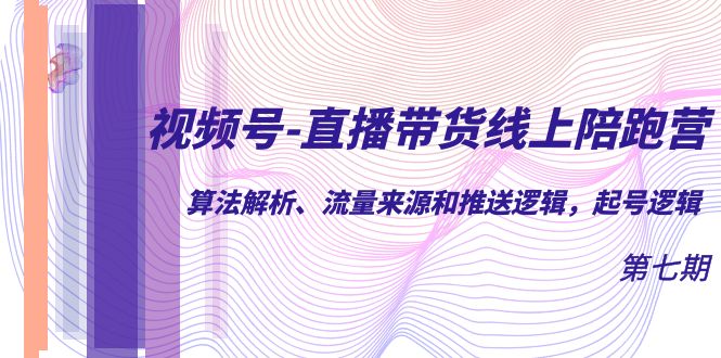 视频号-直播带货线上陪跑营第7期：算法解析、流量来源和推送逻辑，起号逻辑-讯领网创