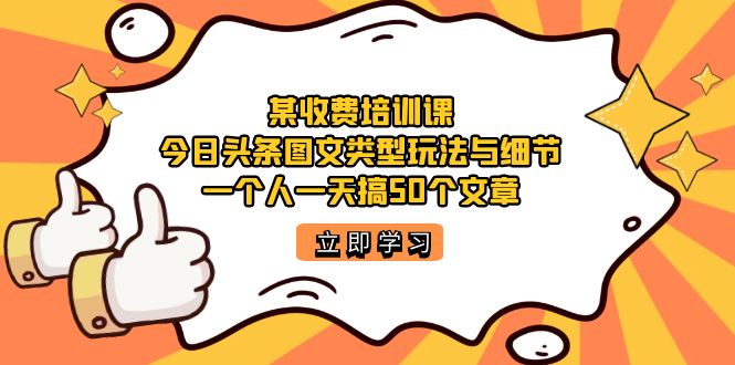 某收费培训课：今日头条账号图文玩法与细节，一个人一天搞50个文章-讯领网创