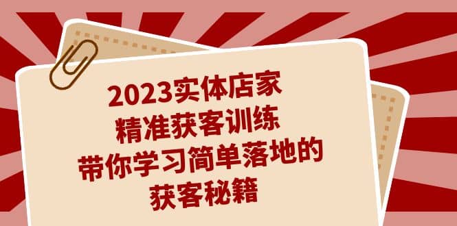 2023实体店家精准获客训练，带你学习简单落地的获客秘籍（27节课）-讯领网创