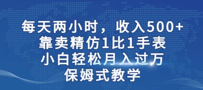 两小时，收入500+，靠卖精仿1比1手表，小白轻松月入过万！保姆式教学-讯领网创