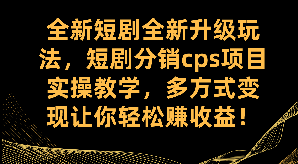 全新短剧全新升级玩法，短剧分销cps项目实操教学 多方式变现让你轻松赚收益-讯领网创