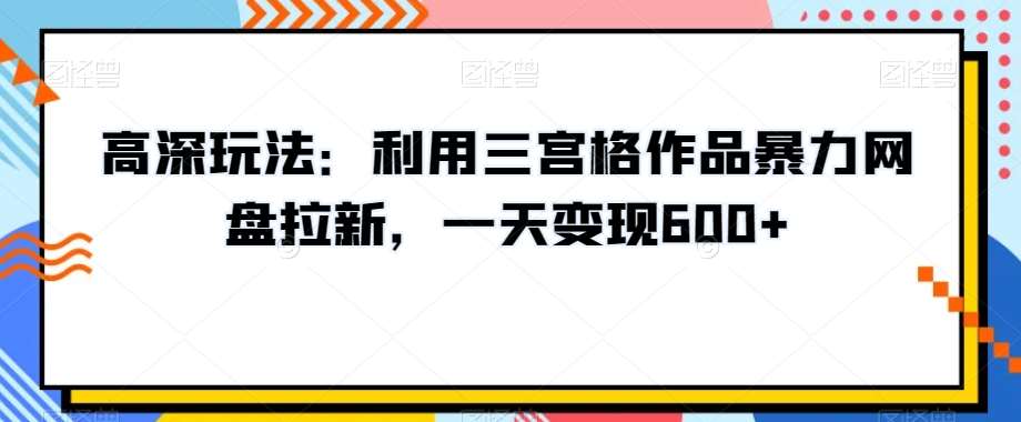 高深玩法：利用三宫格作品暴力网盘拉新，一天变现600+【揭秘】-讯领网创