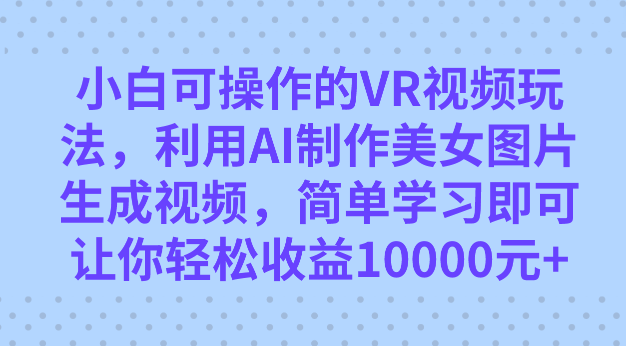 小白可操作的VR视频玩法，利用AI制作美女图片生成视频，你轻松收益10000+-讯领网创