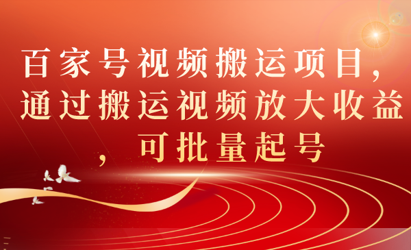 百家号视频搬运项目，通过搬运视频放大收益，可批量起号-讯领网创