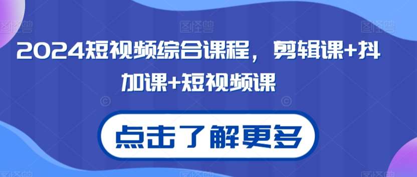 2024短视频综合课程，剪辑课+抖加课+短视频课-讯领网创