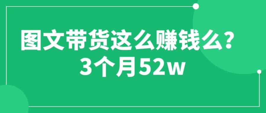 图文带货这么赚钱么? 3个月52W 图文带货运营加强课-讯领网创