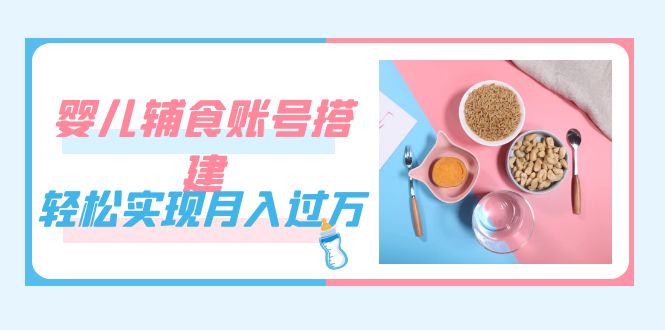 紧跟时代发展，婴儿辅食账号搭建，轻松实现月入过万（教程+素材）-讯领网创