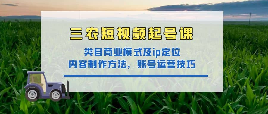 三农短视频起号课：三农类目商业模式及ip定位，内容制作方法，账号运营技巧-讯领网创