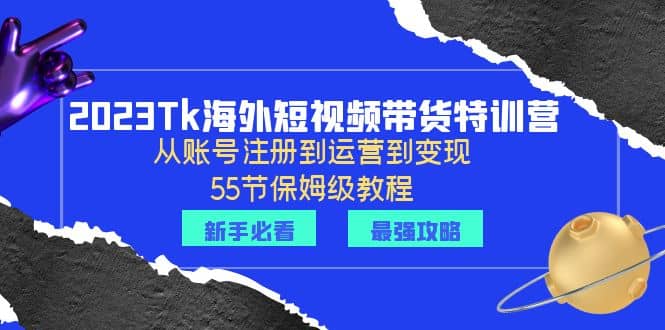 2023Tk海外-短视频带货特训营：从账号注册到运营到变现-55节保姆级教程-讯领网创