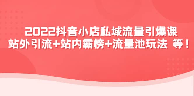 2022抖音小店私域流量引爆课：站外Y.L+站内霸榜+流量池玩法等等-讯领网创