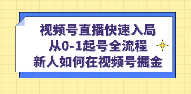 视频号直播快速入局：从0-1起号全流程，新人如何在视频号掘金-讯领网创