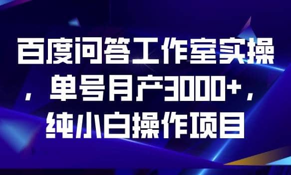 百度问答工作室实操，单号月产3000+，纯小白操作项目【揭秘】-讯领网创