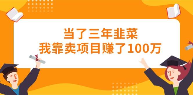 （10725期）当了三年韭菜我靠卖项目赚了100万-讯领网创