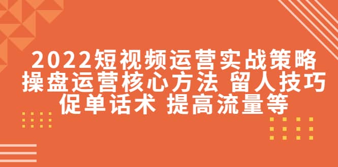 2022短视频运营实战策略：操盘运营核心方法 留人技巧促单话术 提高流量等-讯领网创