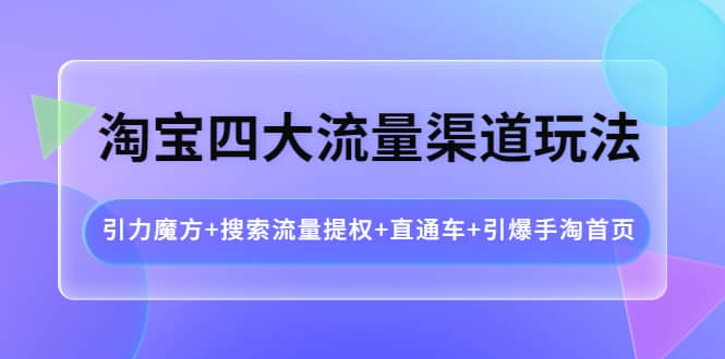 淘宝四大流量渠道玩法：引力魔方+搜索流量提权+直通车+引爆手淘首页-讯领网创