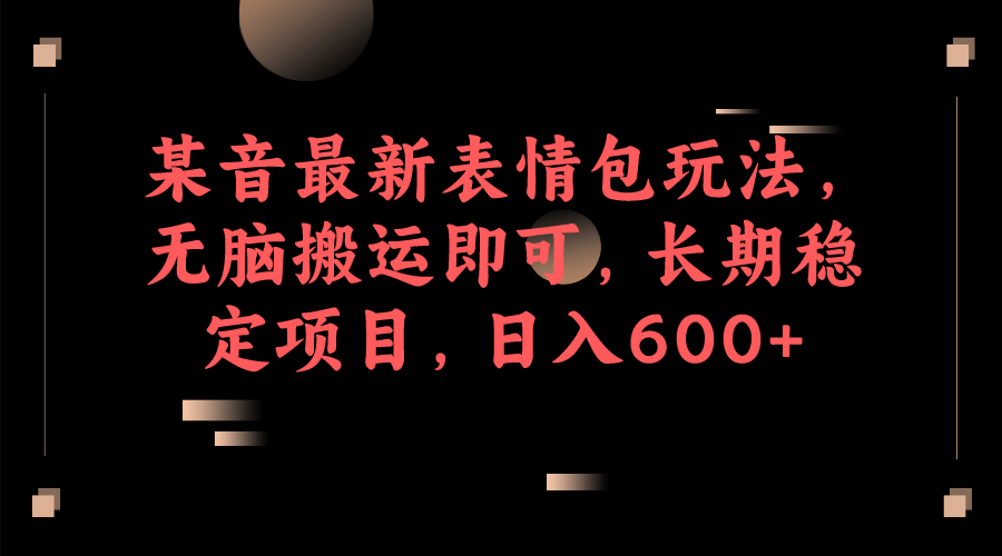 某音最新表情包玩法，无脑搬运即可，长期稳定项目，日入600+-讯领网创