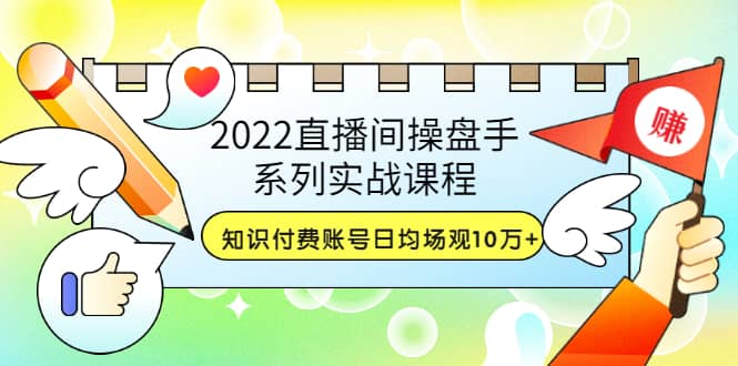 2022直播间操盘手系列实战课程：知识付费账号日均场观10万+(21节视频课)-讯领网创