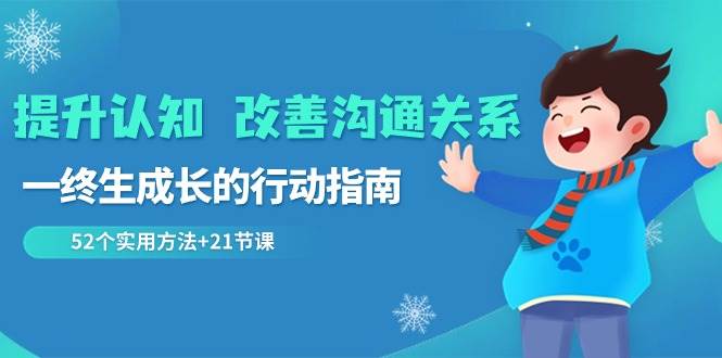 （8838期）提升认知 改善沟通关系，一终生成长的行动指南  52个实用方法+21节课-讯领网创