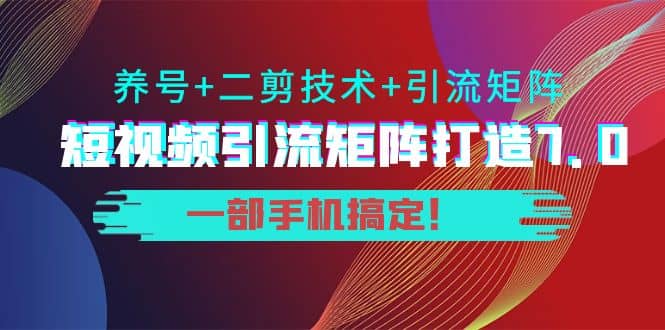 短视频引流矩阵打造7.0，养号+二剪技术+引流矩阵 一部手机搞定-讯领网创