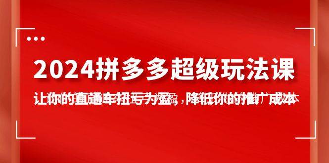 2024拼多多-超级玩法课，让你的直通车扭亏为盈，降低你的推广成本-7节课-讯领网创